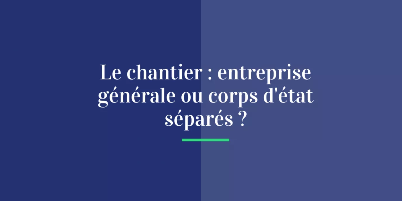 Le chantier : entreprise générale ou corps d'état séparés ?
